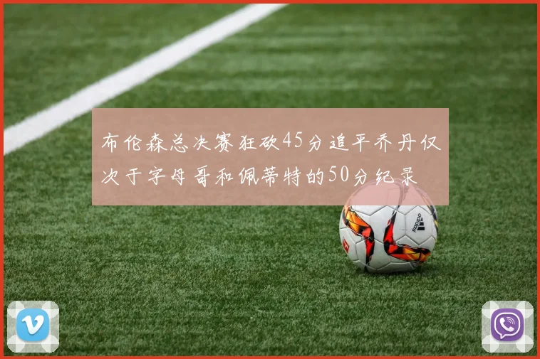 布伦森总决赛狂砍45分追平乔丹仅次于字母哥和佩蒂特的50分纪录