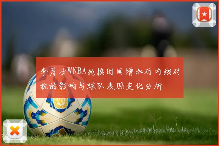 李月汝WNBA轮换时间增加对内线对抗的影响与球队表现变化分析
