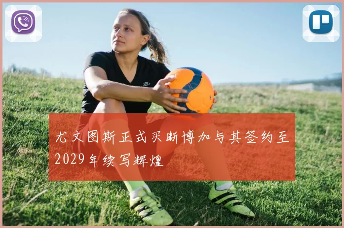 尤文图斯正式买断博加与其签约至2029年续写辉煌