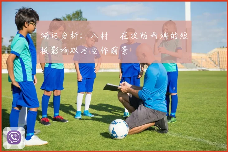 湖记分析：八村塁在攻防两端的短板影响双方合作前景