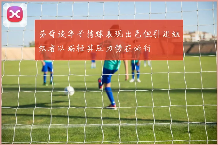 芬奇谈华子持球表现出色但引进组织者以减轻其压力势在必行