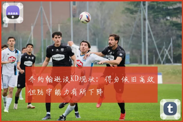 乔约翰逊谈KD现状：得分依旧高效但防守能力有所下降
