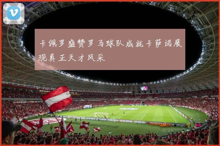 卡佩罗盛赞罗马球队成就卡萨诺展现真正天才风采