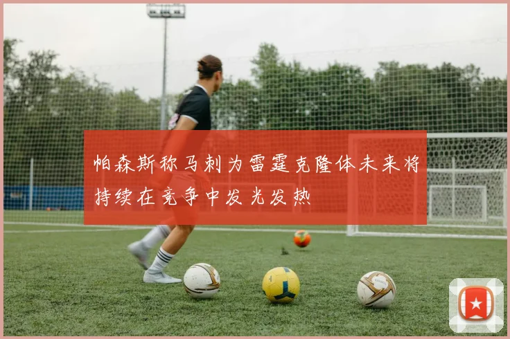 帕森斯称马刺为雷霆克隆体未来将持续在竞争中发光发热