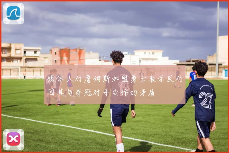 媒体人对詹姆斯加盟勇士表示反对因其与夺冠对手合作的矛盾