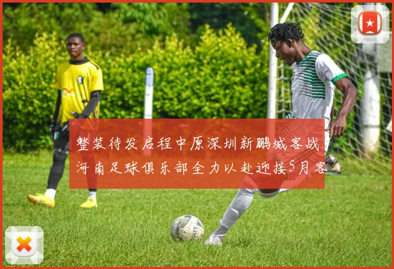 整装待发启程中原深圳新鹏城客战河南足球俱乐部全力以赴迎接5月客场挑战