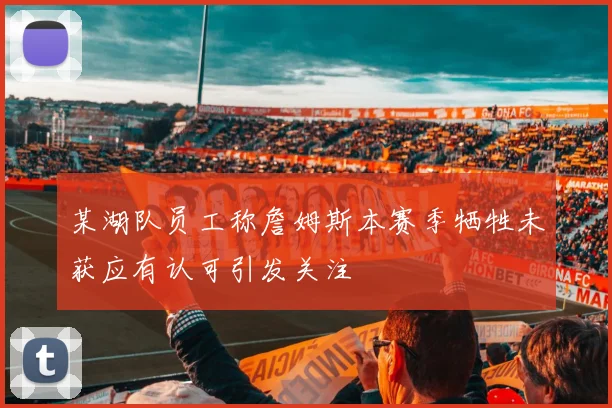 某湖队员工称詹姆斯本赛季牺牲未获应有认可引发关注