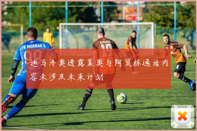 迪马济奥透露莱奥与阿莫林通话内容未涉及未来计划