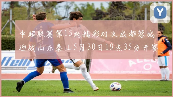 中超联赛第15轮精彩对决成都蓉城迎战山东泰山5月30日19点35分开赛