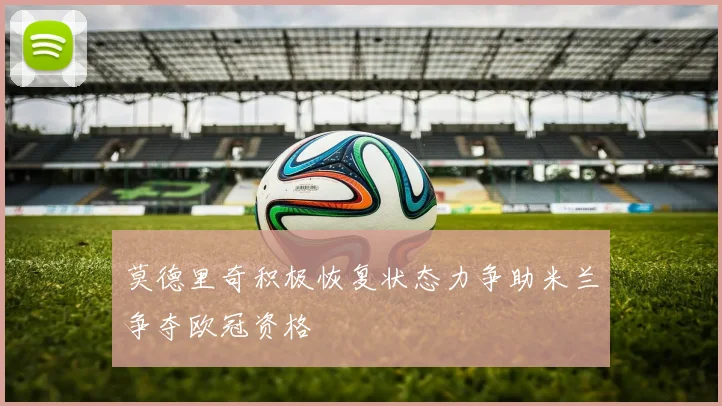 莫德里奇积极恢复状态力争助米兰争夺欧冠资格