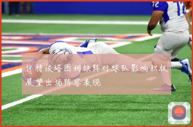 怀特谈塔图姆缺阵对球队影响积极展望出场阵容表现