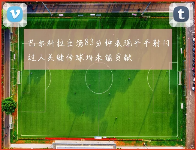 巴尔科拉出场83分钟表现平平射门过人关键传球均未能贡献