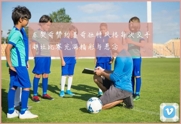 东契奇赞约基奇独特风格每次交手都让比赛充满精彩与悬念