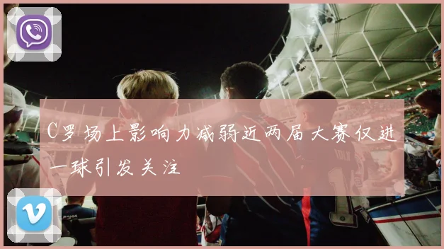 C罗场上影响力减弱近两届大赛仅进一球引发关注