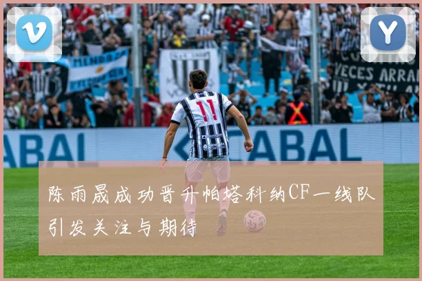 陈雨晟成功晋升帕塔科纳CF一线队引发关注与期待