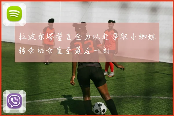 拉波尔塔誓言全力以赴争取小蜘蛛转会机会直至最后一刻